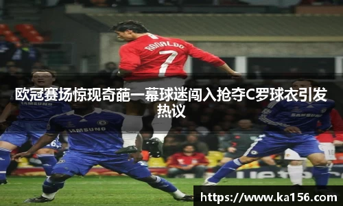 欧冠赛场惊现奇葩一幕球迷闯入抢夺C罗球衣引发热议